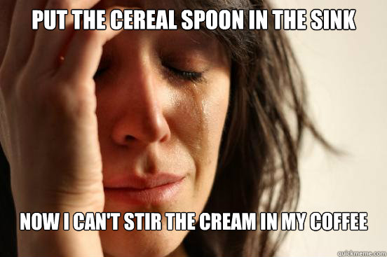 Put the cereal spoon in the sink Now I can't stir the cream in my coffee - Put the cereal spoon in the sink Now I can't stir the cream in my coffee  First World Problems