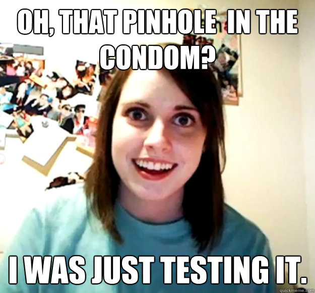 Oh, that pinhole  in the condom? I was just testing it.  Overly Attached Girlfriend