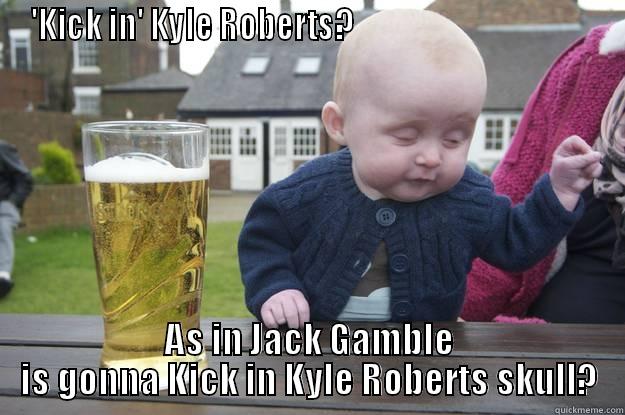 'KICK IN' KYLE ROBERTS?                                      AS IN JACK GAMBLE IS GONNA KICK IN KYLE ROBERTS SKULL? drunk baby
