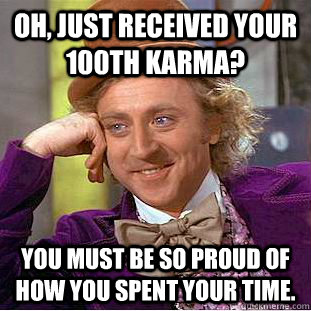 Oh, just received your 100th karma? you must be so proud of how you spent your time.  Condescending Wonka