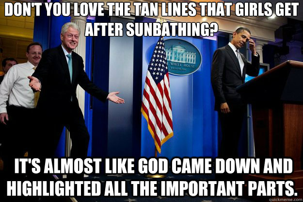 Don't you love the tan lines that girls get after sunbathing?  It's almost like god came down and highlighted all the important parts.  Inappropriate Timing Bill Clinton