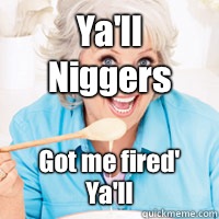 Ya'll Niggers Got me fired' Ya'll  