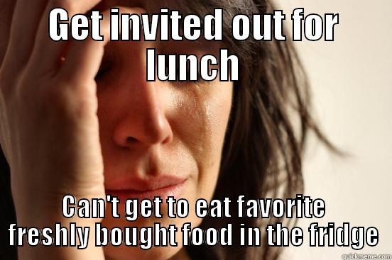 GET INVITED OUT FOR LUNCH CAN'T GET TO EAT FAVORITE FRESHLY BOUGHT FOOD IN THE FRIDGE First World Problems