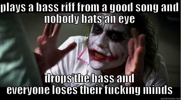 PLAYS A BASS RIFF FROM A GOOD SONG AND NOBODY BATS AN EYE DROPS THE BASS AND EVERYONE LOSES THEIR FUCKING MINDS Joker Mind Loss