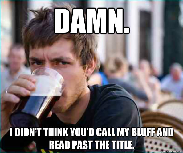 Damn.   I didn't think you'd call my bluff and read past the title.  Lazy College Senior