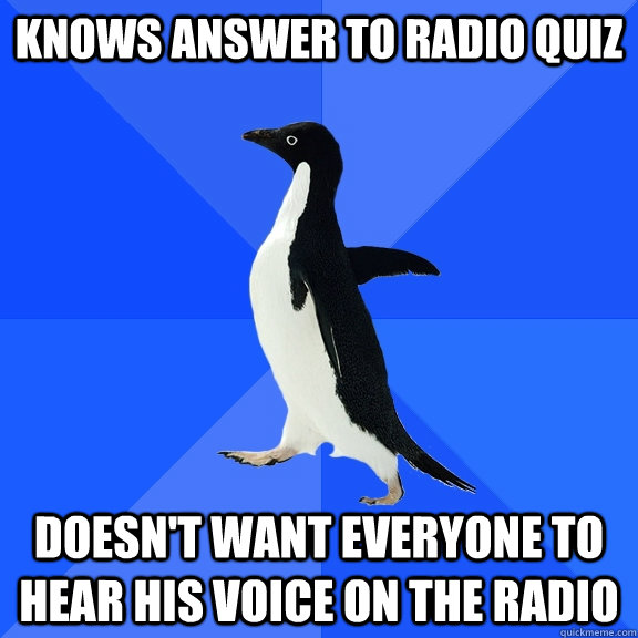 Knows answer to radio quiz Doesn't want everyone to hear his voice on the radio  Socially Awkward Penguin