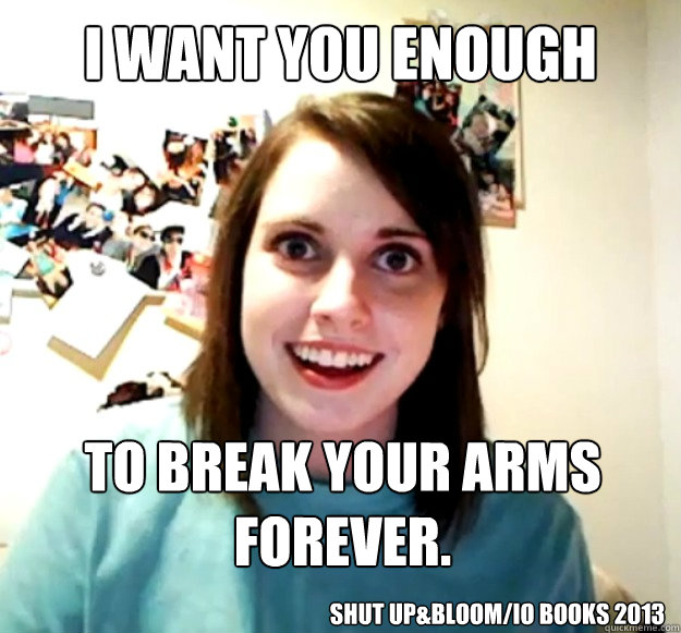 I want you enough  to break your arms forever. Shut Up&Bloom/io books 2013  Overly Attached Girlfriend