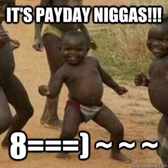 It's payday niggas!!! 8===) ~ ~ ~ - It's payday niggas!!! 8===) ~ ~ ~  Its friday niggas