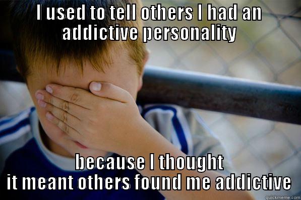 I USED TO TELL OTHERS I HAD AN ADDICTIVE PERSONALITY BECAUSE I THOUGHT IT MEANT OTHERS FOUND ME ADDICTIVE Confession kid