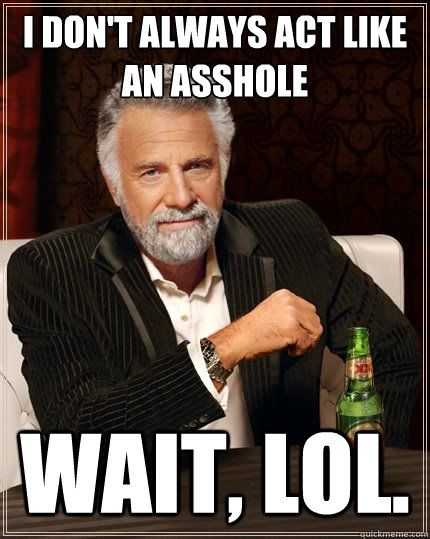 I don't always act like an asshole Wait, lol.  The Most Interesting Man In The World