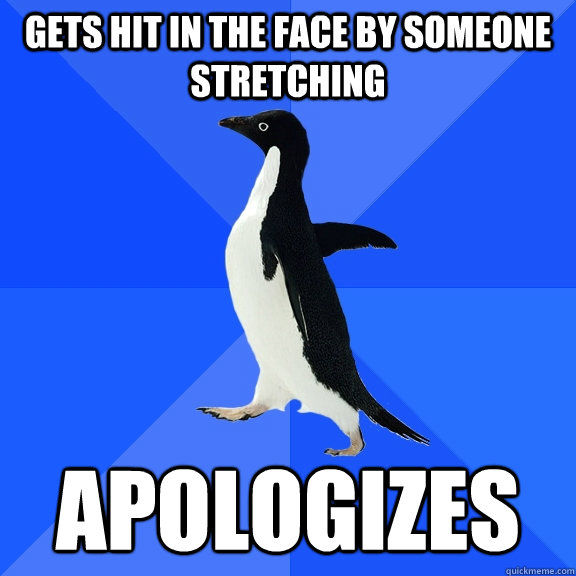 Gets hit in the face by someone stretching apologizes  Socially Awkward Penguin