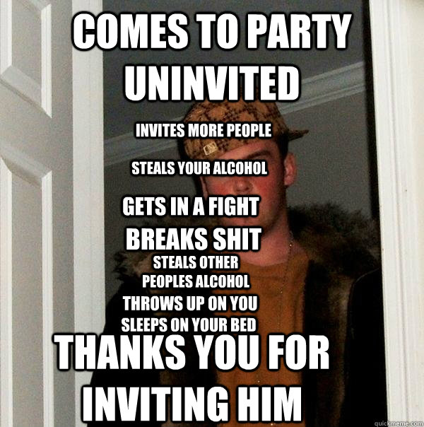 comes to party uninvited thanks you for inviting him steals your alcohol  gets in a fight invites more people steals other peoples alcohol  sleeps on your bed breaks shit throws up on you  Scumbag Steve