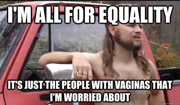 I'm all for equality IT'S just the people with vaginas that i'm worried about  Almost Politically Correct Redneck