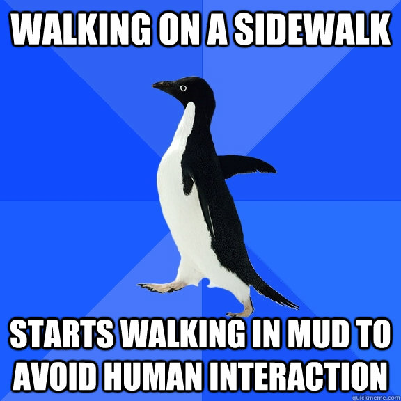 Walking on a sidewalk Starts walking in mud to avoid human interaction  Socially Awkward Penguin