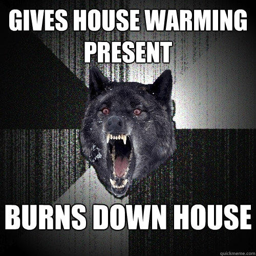 gives house warming present burns down house   - gives house warming present burns down house    Insanity Wolf