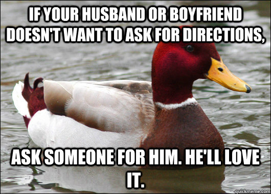 if your husband or boyfriend doesn't want to ask for directions, ask someone for him. He'll love it.  Malicious Advice Mallard