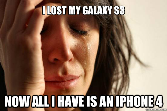 I lost my galaxy s3 now all i have is an iphone 4  First World Problems