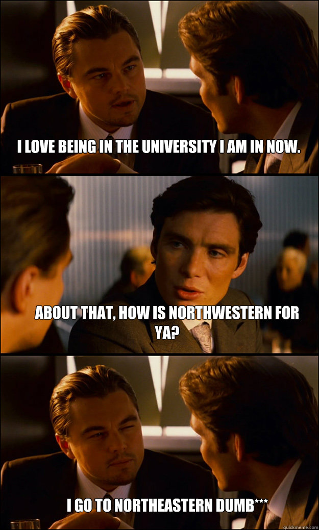 i love being in the university i am in now. About that, how is Northwestern for ya? I go to northeastern dumb***  Inception