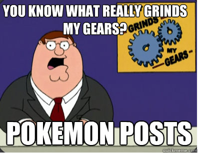 you know what really grinds my gears? Pokemon posts   Grinds my gears