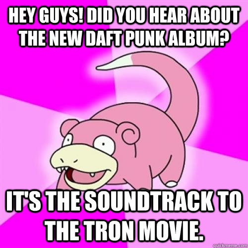 Hey guys! Did you hear about the new Daft Punk album? It's the soundtrack to the Tron movie. - Hey guys! Did you hear about the new Daft Punk album? It's the soundtrack to the Tron movie.  Zombie Slowpoke