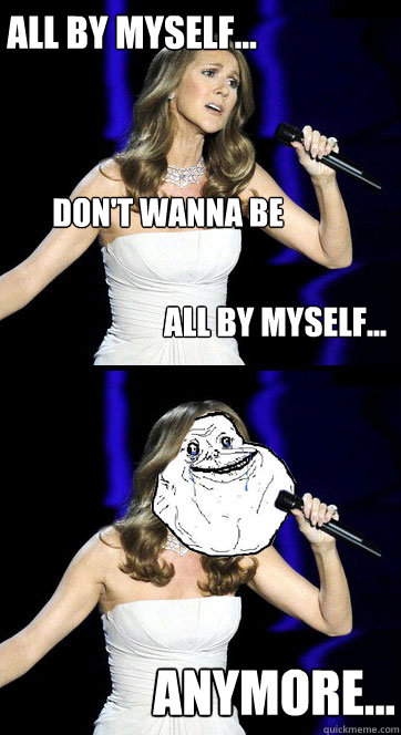 All By myself... don't wanna be all by myself... anymore... - All By myself... don't wanna be all by myself... anymore...  Forever Alone Celine