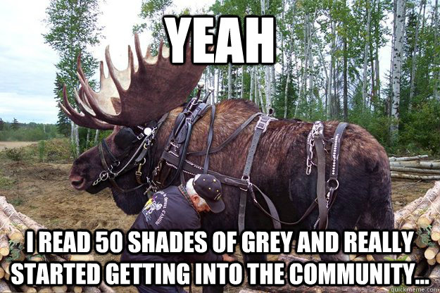 Yeah I read 50 shades of grey and really started getting into the community... - Yeah I read 50 shades of grey and really started getting into the community...  Bondage Moose
