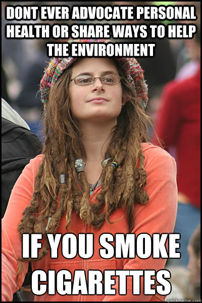 dont ever advocate personal health or share ways to help the environment if you smoke cigarettes   College Liberal