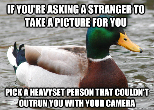 If you're asking a stranger to take a picture for you Pick a heavyset person that couldn't outrun you with your camera  Actual Advice Mallard