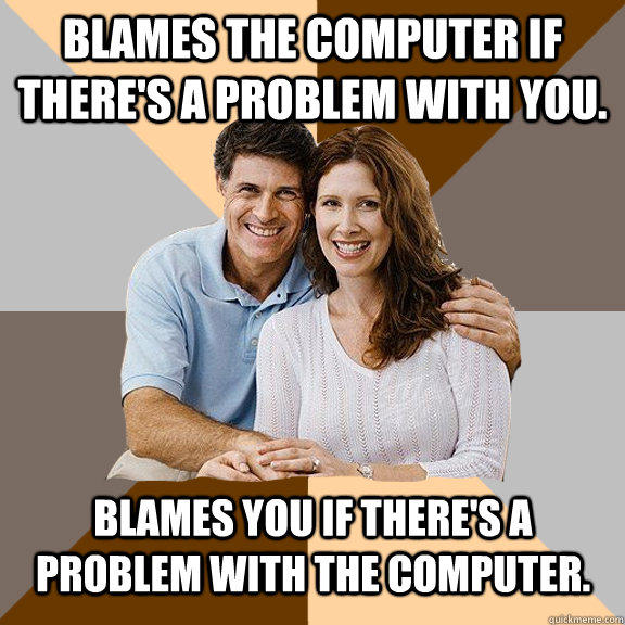 blames the computer if there's a problem with you. blames you if there's a problem with the computer.  - blames the computer if there's a problem with you. blames you if there's a problem with the computer.   Scumbag Parents