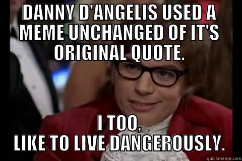 danny uses a meme unchanged - DANNY D'ANGELIS USED A MEME UNCHANGED OF IT'S ORIGINAL QUOTE. I TOO, LIKE TO LIVE DANGEROUSLY. Dangerously - Austin Powers