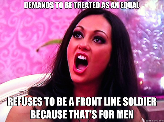 Demands to be treated as an equal Refuses to be a front line soldier because that's for men - Demands to be treated as an equal Refuses to be a front line soldier because that's for men  Feminist Nazi