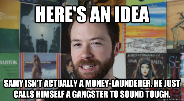here's an idea Samy isn't actually a money-launderer. he just calls himself a gangster to sound tough. - here's an idea Samy isn't actually a money-launderer. he just calls himself a gangster to sound tough.  Idea Channel Mike