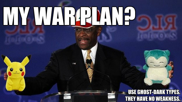 My war plan? Use Ghost-Dark types. they have no weakness. - My war plan? Use Ghost-Dark types. they have no weakness.  Pokemon Master Herman Cain