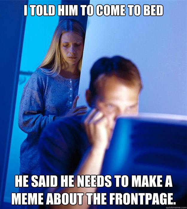 i told him to come to bed he said he needs to make a meme about the frontpage.  Redditors Wife