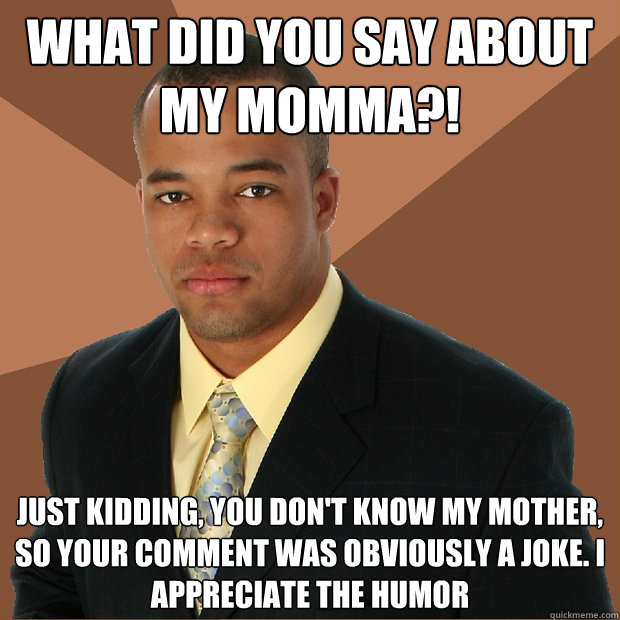 What did you say about my momma?! Just kidding, you don't know my mother, so your comment was obviously a joke. I appreciate the humor  Successful Black Man