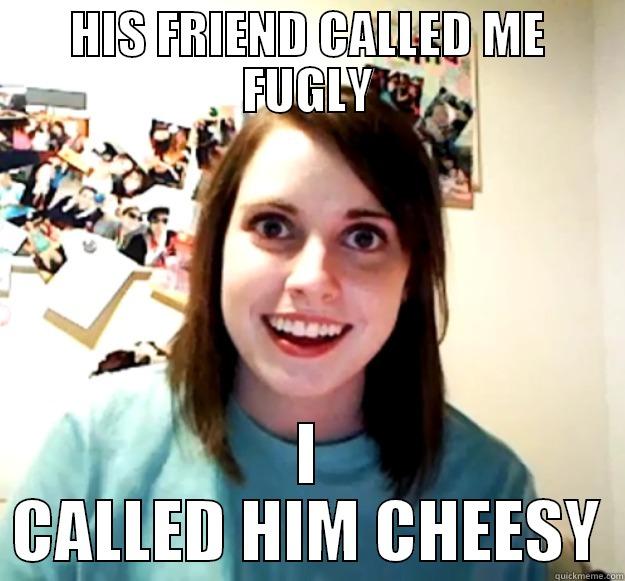 HIS FRIEND CALLED ME FUGLY I CALLED HIM CHEESY Overly Attached Girlfriend
