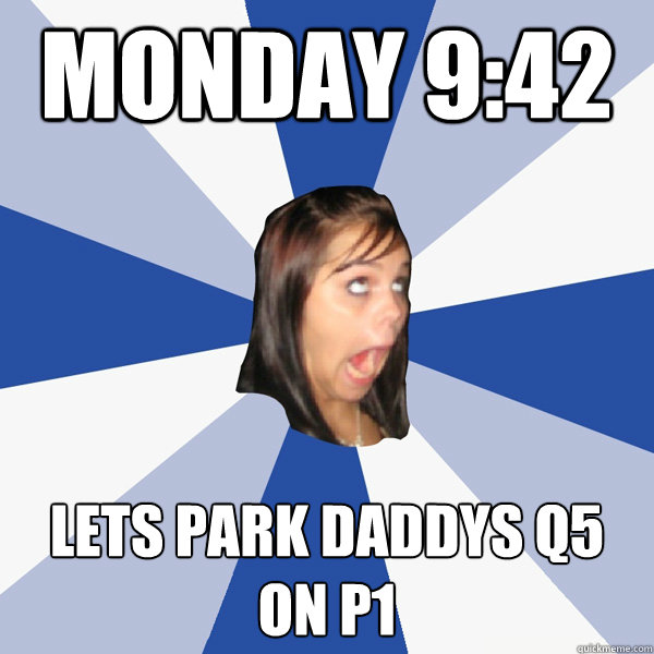 Monday 9:42 Lets Park Daddys Q5 
on P1  Annoying Facebook Girl