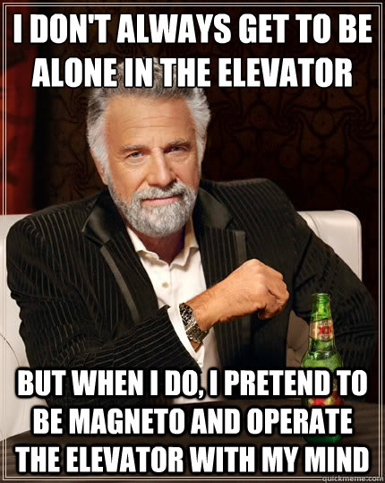 I don't always get to be alone in the elevator But when i do, I pretend to be Magneto and operate the elevator with my mind - I don't always get to be alone in the elevator But when i do, I pretend to be Magneto and operate the elevator with my mind  The Most Interesting Man In The World