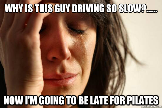 Why is this guy driving so slow?...... now i'm going to be late for pilates  First World Problems