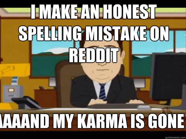 i make an honest spelling mistake on reddit AAAAAND MY KARMA IS GONE - i make an honest spelling mistake on reddit AAAAAND MY KARMA IS GONE  Misc