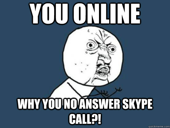 You Online WHY YOU NO ANSWER SKYPE CALL?!  starr why you no talk to me