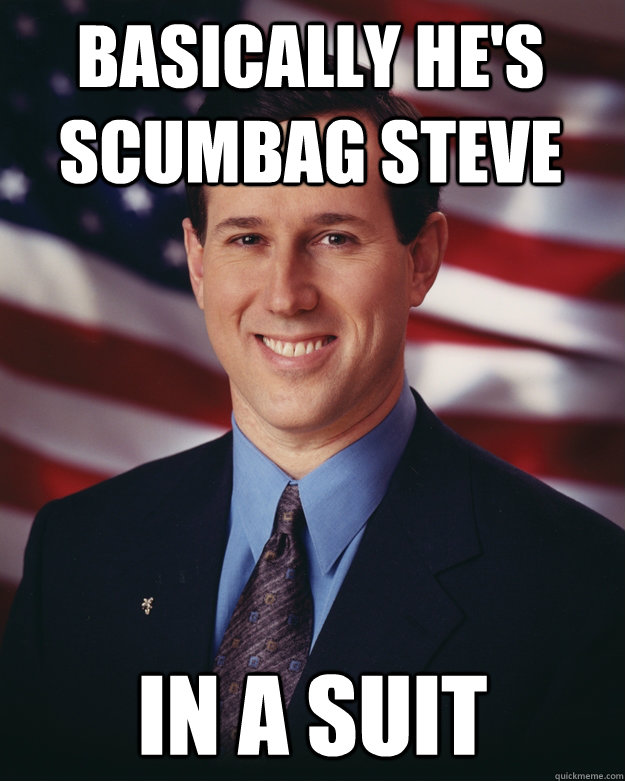 basically he's scumbag steve in a suit  Rick Santorum