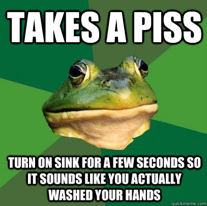 Takes a piss Turn on sink for a few seconds so it sounds like you actually washed your hands - Takes a piss Turn on sink for a few seconds so it sounds like you actually washed your hands  Foul Bachelor Frog