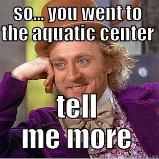SO... YOU WENT TO THE AQUATIC CENTER  TELL ME MORE Condescending Wonka