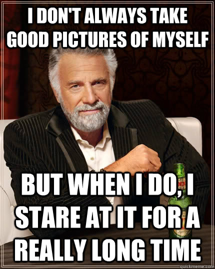 I don't always take good pictures of myself but when I do, I stare at it for a really long time  The Most Interesting Man In The World
