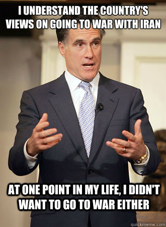 I understand the country's views on going to war with iran at one point in my life, i didn't want to go to war either  Relatable Romney