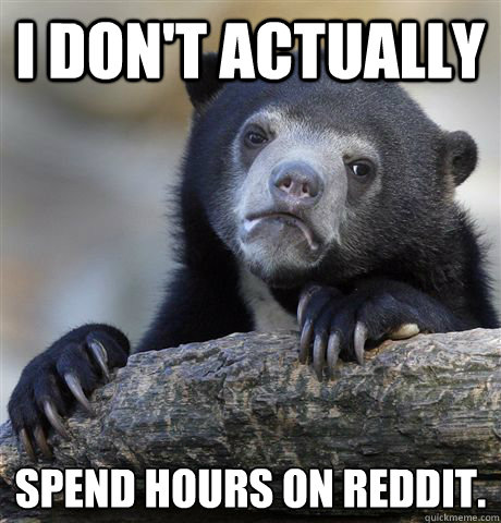 I don't actually  spend hours on reddit.  Confession Bear