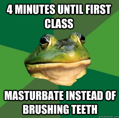 4 minutes until first class masturbate instead of brushing teeth  Foul Bachelor Frog