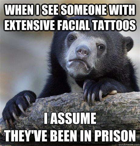 When I see someone with extensive facial tattoos I assume 
they've been in prison  Confession Bear
