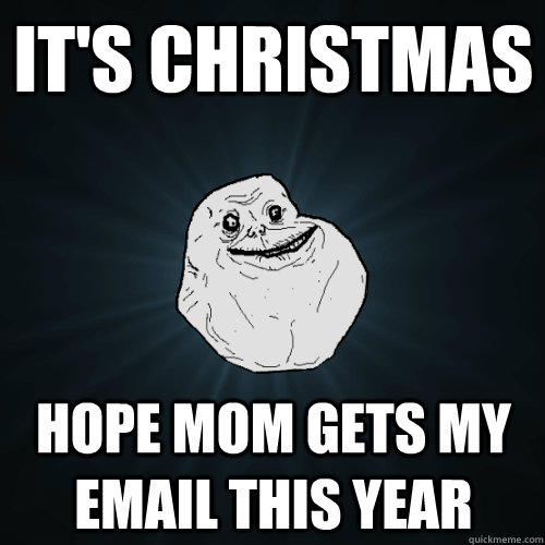 It's Christmas Hope mom gets my email this year  Forever Alone